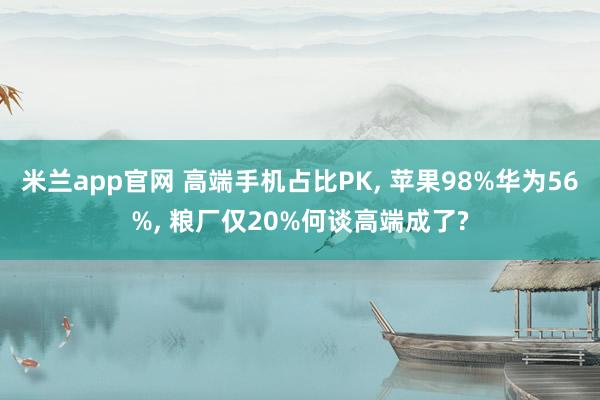 米兰app官网 高端手机占比PK, 苹果98%华为56%, 粮厂仅20%何谈高端成了?