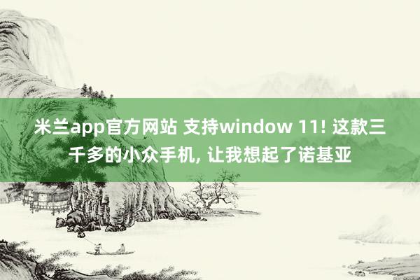 米兰app官方网站 支持window 11! 这款三千多的小众手机, 让我想起了诺基亚