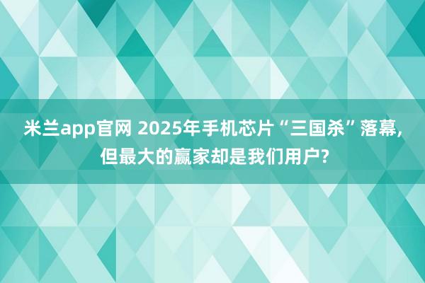 米兰app官网 2025年手机芯片“三国杀”落幕, 但最大的赢家却是我们用户?