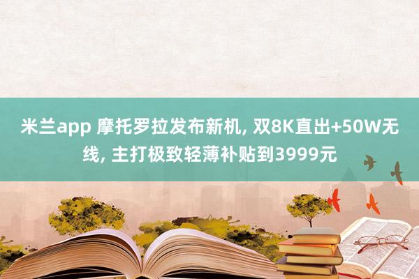 米兰app 摩托罗拉发布新机, 双8K直出+50W无线, 主打极致轻薄补贴到3999元