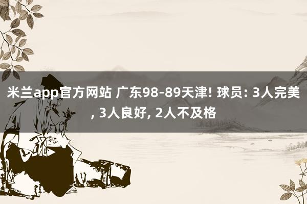 米兰app官方网站 广东98-89天津! 球员: 3人完美, 3人良好, 2人不及格