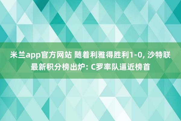 米兰app官方网站 随着利雅得胜利1-0, 沙特联最新积分榜出炉: C罗率队逼近榜首