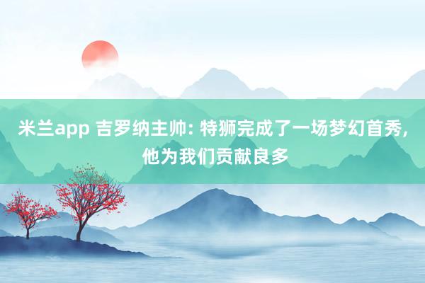 米兰app 吉罗纳主帅: 特狮完成了一场梦幻首秀, 他为我们贡献良多