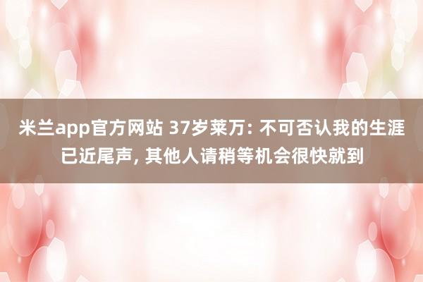 米兰app官方网站 37岁莱万: 不可否认我的生涯已近尾声, 其他人请稍等机会很快就到