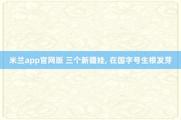米兰app官网版 三个新疆娃, 在国字号生根发芽