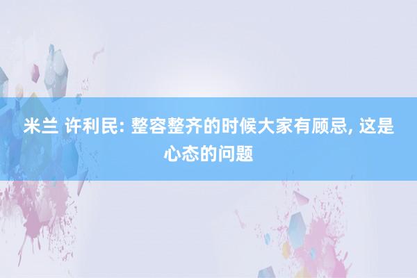 米兰 许利民: 整容整齐的时候大家有顾忌, 这是心态的问题