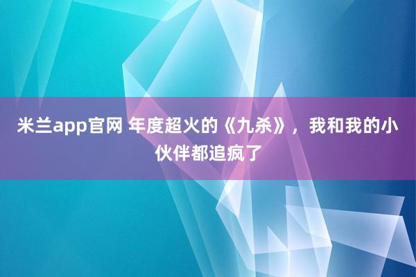 米兰app官网 年度超火的《九杀》，我和我的小伙伴都追疯了