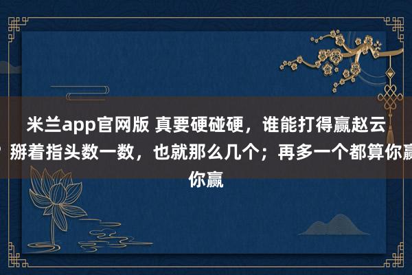 米兰app官网版 真要硬碰硬，谁能打得赢赵云？掰着指头数一数，也就那么几个；再多一个都算你赢