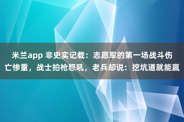 米兰app 非史实记载:志愿军的第一场战斗伤亡惨重,战士拍枪怒吼,老兵却说:挖坑道就能赢