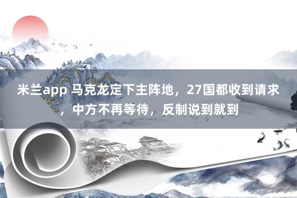 米兰app 马克龙定下主阵地，27国都收到请求，中方不再等待，反制说到就到