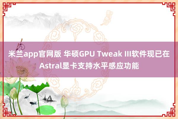 米兰app官网版 华硕GPU Tweak III软件现已在Astral显卡支持水平感应功能