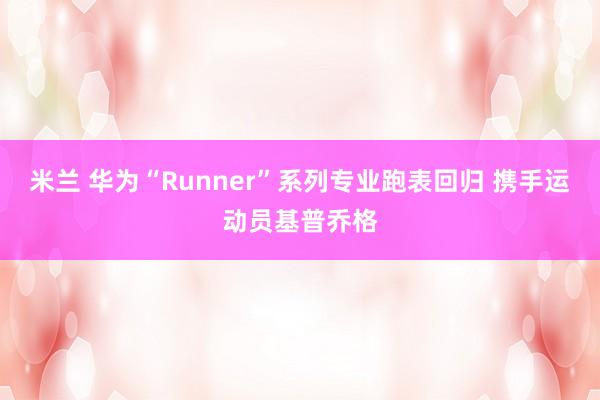 米兰 华为“Runner”系列专业跑表回归 携手运动员基普乔格