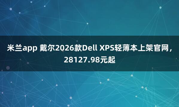 米兰app 戴尔2026款Dell XPS轻薄本上架官网,28127.98元起