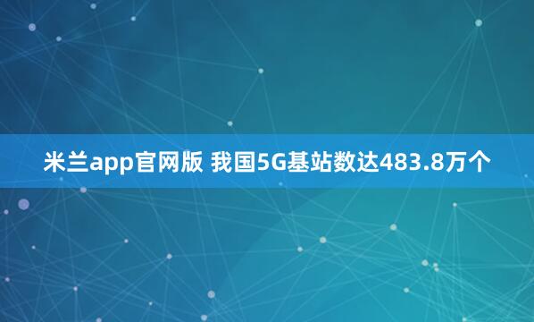 米兰app官网版 我国5G基站数达483.8万个