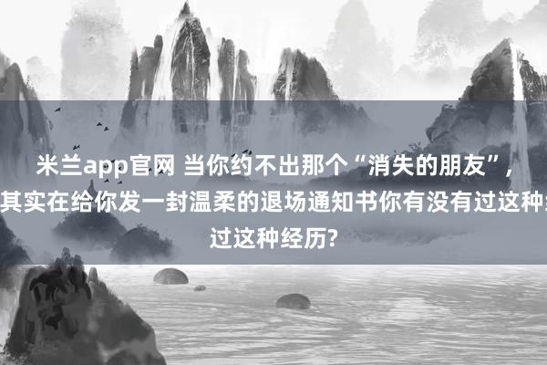 米兰app官网 当你约不出那个“消失的朋友”, 宇宙其实在给你发一封温柔的退场通知书你有没有过这种经历?