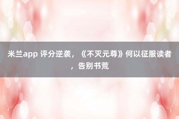 米兰app 评分逆袭,《不灭元尊》何以征服读者,告别书荒