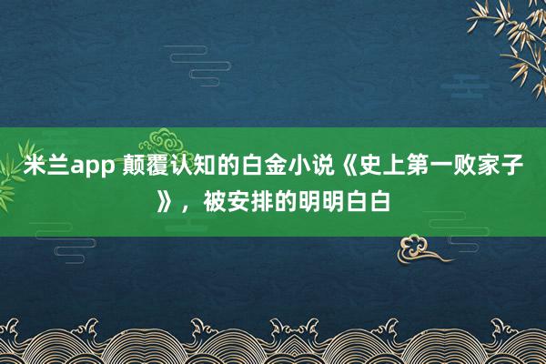 米兰app 颠覆认知的白金小说《史上第一败家子》，被安排的明明白白