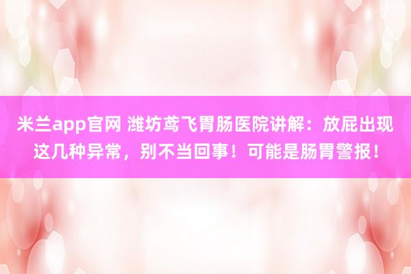 米兰app官网 潍坊鸢飞胃肠医院讲解:放屁出现这几种异常,别不当回事!可能是肠胃警报!