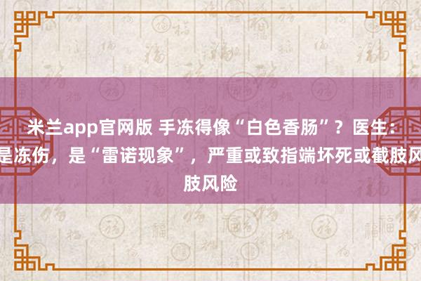 米兰app官网版 手冻得像“白色香肠”？医生：不是冻伤，是“雷诺现象”，严重或致指端坏死或截肢风险