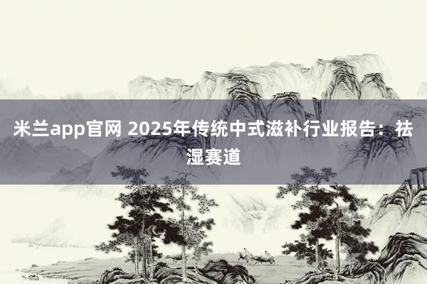 米兰app官网 2025年传统中式滋补行业报告：祛湿赛道
