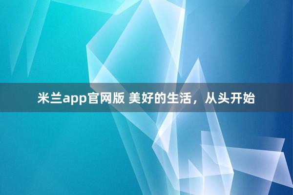米兰app官网版 美好的生活，从头开始
