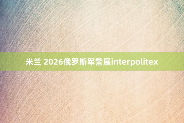 米兰 2026俄罗斯军警展interpolitex