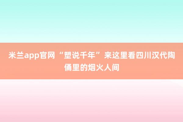 米兰app官网 “塑说千年” 来这里看四川汉代陶俑里的烟火人间