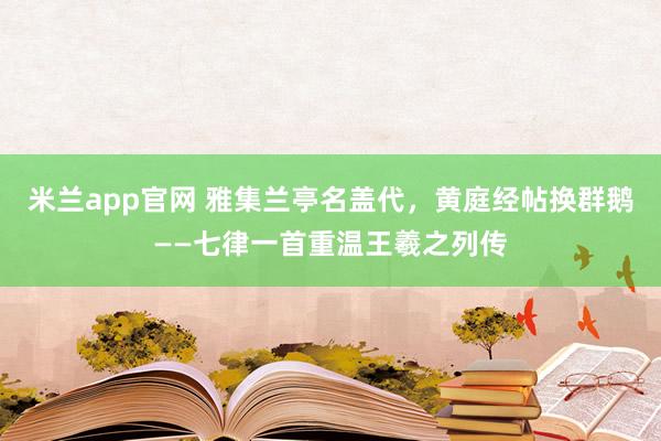 米兰app官网 雅集兰亭名盖代，黄庭经帖换群鹅——七律一首重温王羲之列传