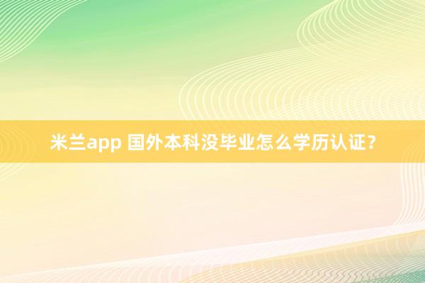 米兰app 国外本科没毕业怎么学历认证?
