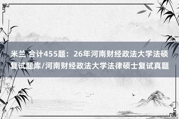 米兰 合计455题：26年河南财经政法大学法硕复试题库/河南财经政法大学法律硕士复试真题