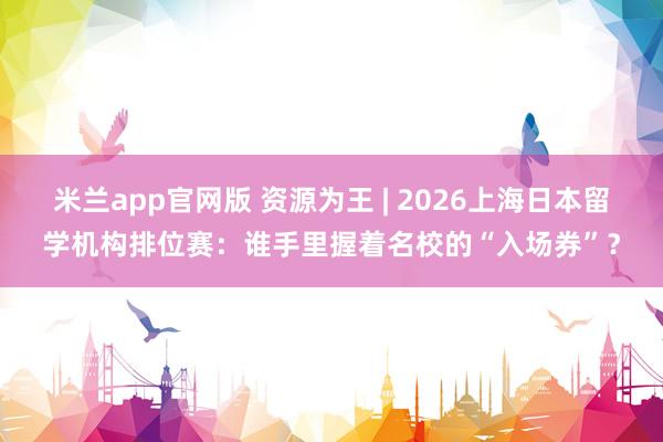 米兰app官网版 资源为王 | 2026上海日本留学机构排位赛：谁手里握着名校的“入场券”？