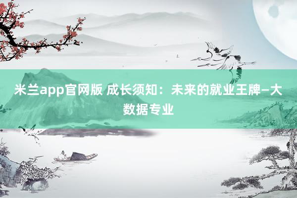 米兰app官网版 成长须知:未来的就业王牌—大数据专业