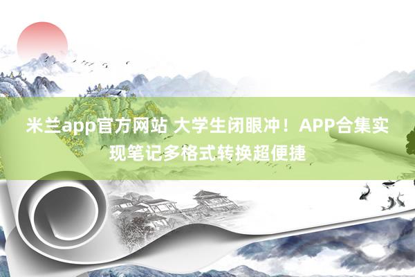 米兰app官方网站 大学生闭眼冲！APP合集实现笔记多格式转换超便捷