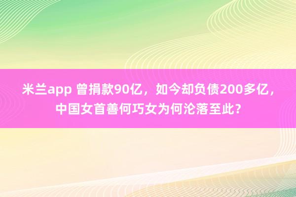 米兰app 曾捐款90亿,如今却负债200多亿,中国女首善何巧女为何沦落至此?