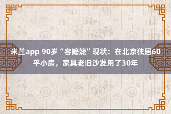 米兰app 90岁“容嬷嬷”现状：在北京独居60平小房，家具老旧沙发用了30年