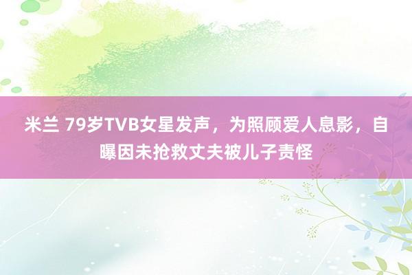 米兰 79岁TVB女星发声,为照顾爱人息影,自曝因未抢救丈夫被儿子责怪