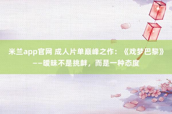 米兰app官网 成人片单巅峰之作:《戏梦巴黎》——暧昧不是挑衅,而是一种态度