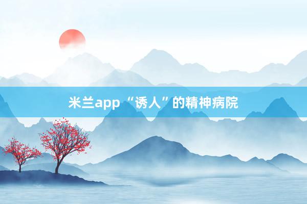 米兰app “诱人”的精神病院