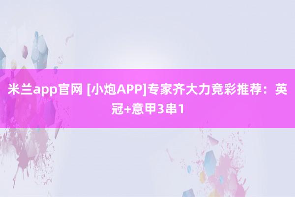 米兰app官网 [小炮APP]专家齐大力竞彩推荐：英冠+意甲3串1