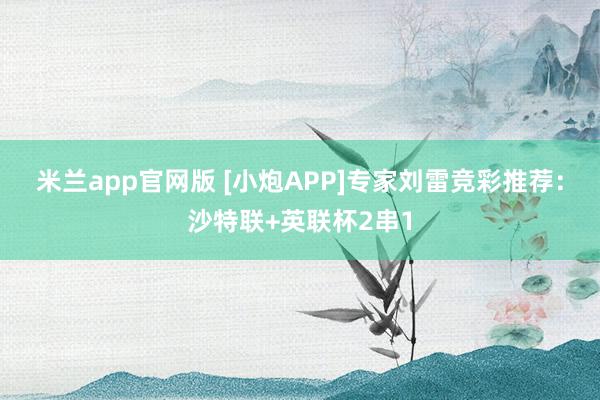 米兰app官网版 [小炮APP]专家刘雷竞彩推荐：沙特联+英联杯2串1