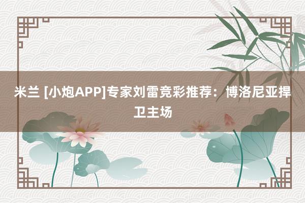 米兰 [小炮APP]专家刘雷竞彩推荐：博洛尼亚捍卫主场