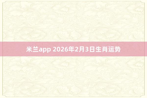 米兰app 2026年2月3日生肖运势