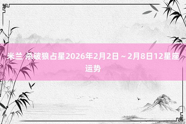 米兰 杀破狼占星2026年2月2日～2月8日12星座运势