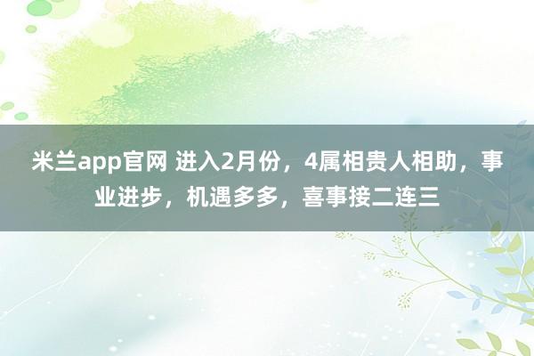 米兰app官网 进入2月份，4属相贵人相助，事业进步，机遇多多，喜事接二连三