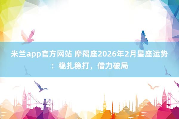 米兰app官方网站 摩羯座2026年2月星座运势：稳扎稳打，借力破局