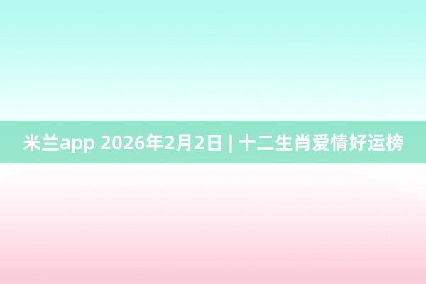 米兰app 2026年2月2日 | 十二生肖爱情好运榜