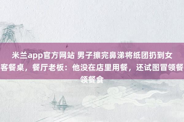 米兰app官方网站 男子擦完鼻涕将纸团扔到女顾客餐桌，餐厅老板：他没在店里用餐，还试图冒领餐食