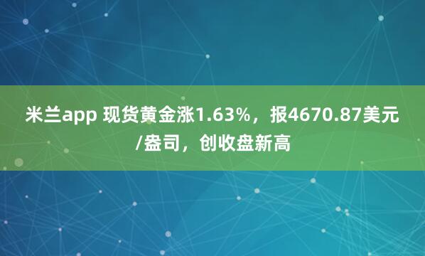 米兰app 现货黄金涨1.63%，报4670.87美元/盎司，创收盘新高
