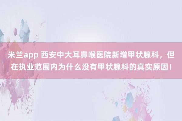 米兰app 西安中大耳鼻喉医院新增甲状腺科，但在执业范围内为什么没有甲状腺科的真实原因！