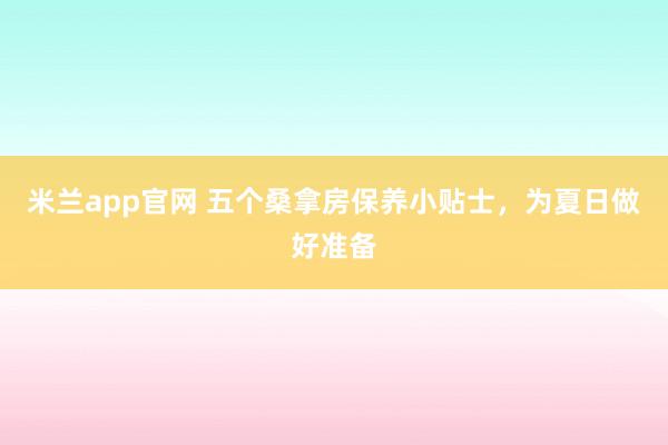 米兰app官网 五个桑拿房保养小贴士，为夏日做好准备